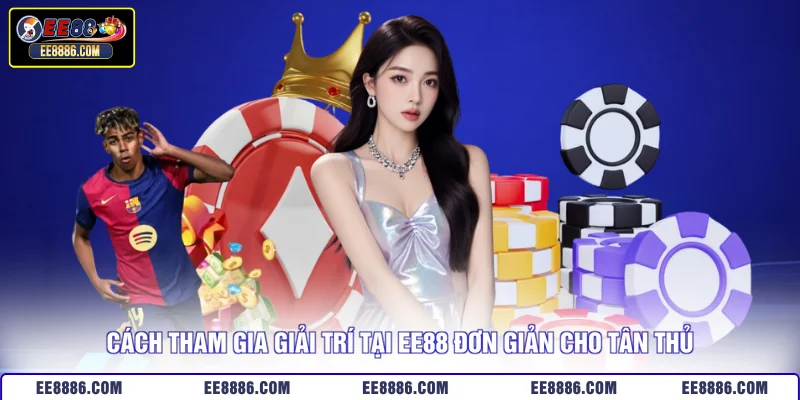 Cách tham gia giải trí tại EE88 đơn giản cho tân thủ