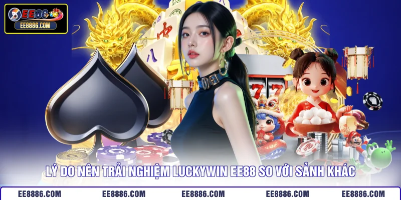 Lý do nên trải nghiệm Luckywin EE88 so với sảnh khác 