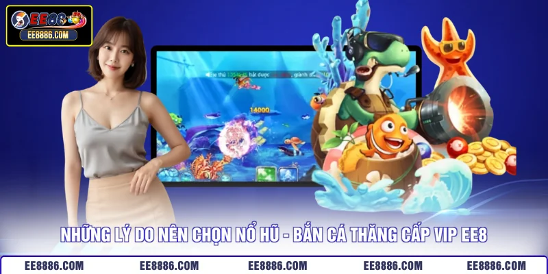 Những lý do nên chọn nổ hũ - bắn cá thăng cấp VIP EE8