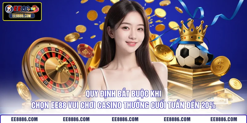 Quy định bắt buộc khi chọn EE88 vui chơi casino thưởng cuối tuần đến 20%